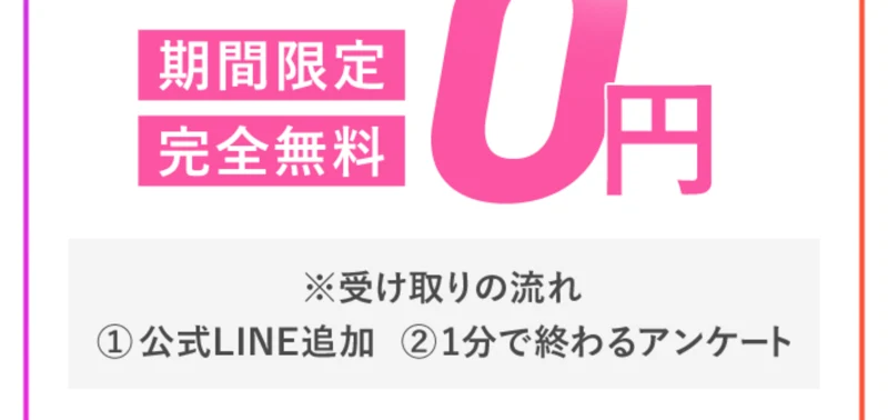 期間限定完全無料0円、受け取りの流れは①公式LINE追加②1分で終わるアンケートと書かれた画面