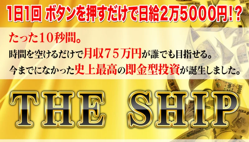 THE SHIPの広告。1日1回ボタンを押すだけで日給2万5000円、月収75万円が誰でも目指せる史上最高の即金型投資とうたっている画面
